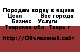 Породам водку в ящике › Цена ­ 950 - Все города Бизнес » Услуги   . Тверская обл.,Тверь г.